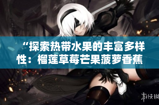 “探索热带水果的丰富多样性：榴莲草莓芒果菠萝香蕉科普”