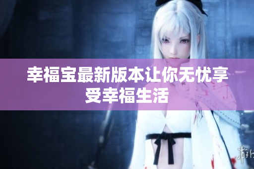 幸福宝最新版本让你无忧享受幸福生活