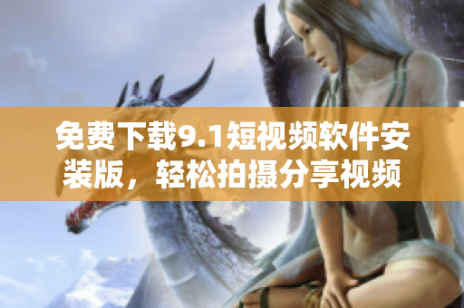 免费下载9.1短视频软件安装版，轻松拍摄分享视频