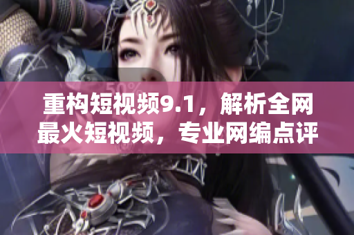 重构短视频9.1，解析全网最火短视频，专业网编点评