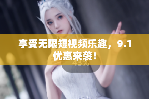 享受无限短视频乐趣，9.1优惠来袭！