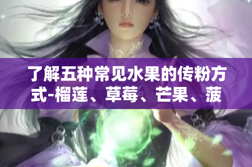 了解五种常见水果的传粉方式-榴莲、草莓、芒果、菠萝、香蕉