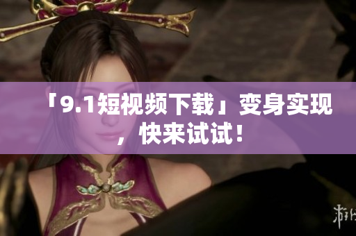「9.1短视频下载」变身实现，快来试试！