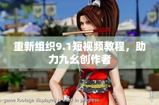 重新组织9.1短视频教程，助力九幺创作者