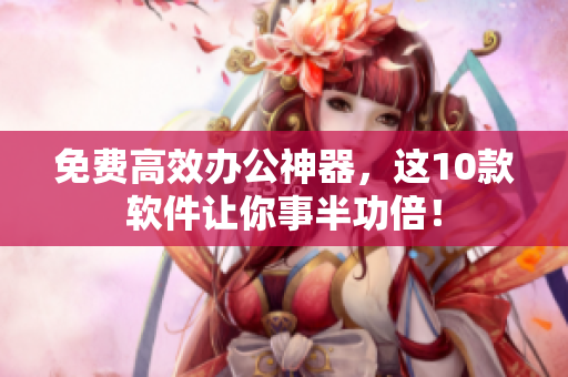 免费高效办公神器，这10款软件让你事半功倍！