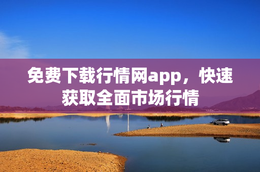 免费下载行情网app，快速获取全面市场行情