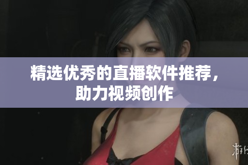 精选优秀的直播软件推荐，助力视频创作
