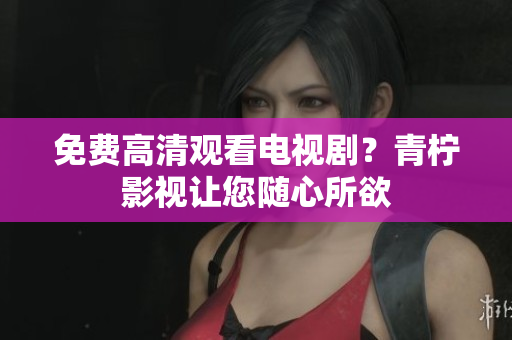 免费高清观看电视剧？青柠影视让您随心所欲