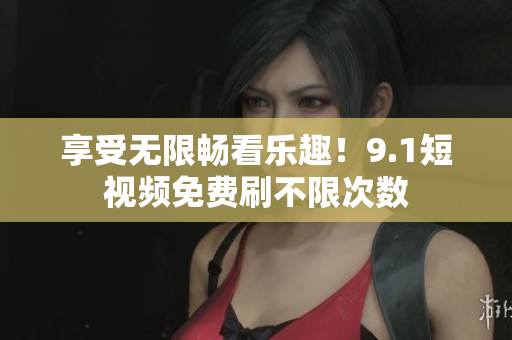 享受无限畅看乐趣！9.1短视频免费刷不限次数