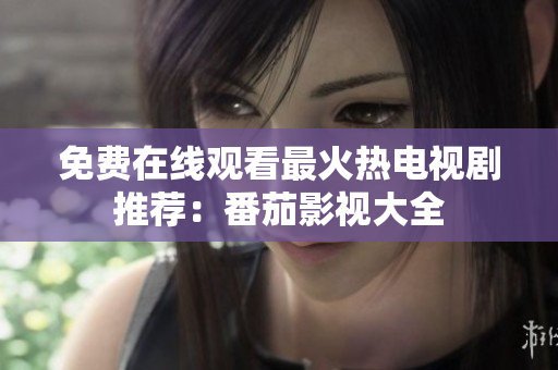 免费在线观看最火热电视剧推荐：番茄影视大全