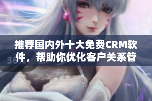 推荐国内外十大免费CRM软件，帮助你优化客户关系管理