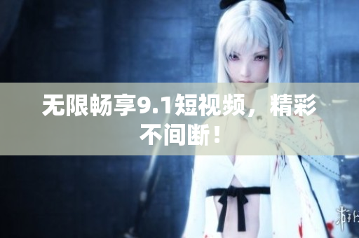 无限畅享9.1短视频，精彩不间断！