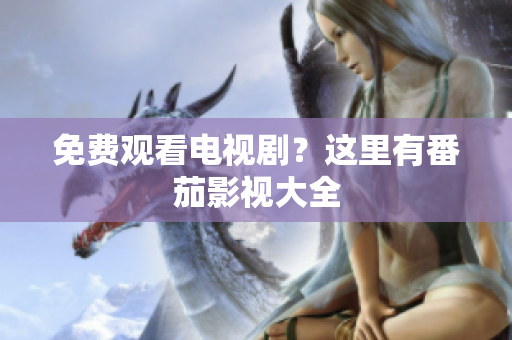 免费观看电视剧？这里有番茄影视大全