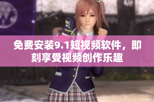 免费安装9.1短视频软件，即刻享受视频创作乐趣