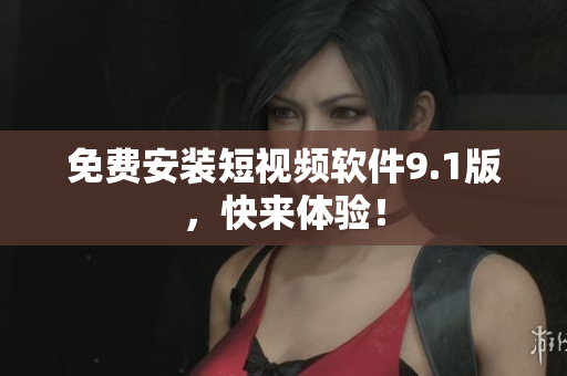免费安装短视频软件9.1版，快来体验！