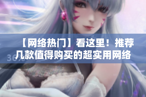 【网络热门】看这里！推荐几款值得购买的超实用网络办公好物！