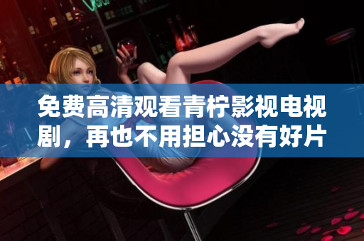 免费高清观看青柠影视电视剧，再也不用担心没有好片子了！