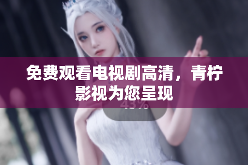 免费观看电视剧高清，青柠影视为您呈现