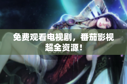免费观看电视剧，番茄影视超全资源！