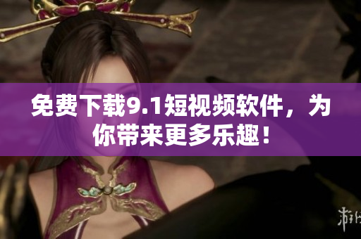 免费下载9.1短视频软件，为你带来更多乐趣！