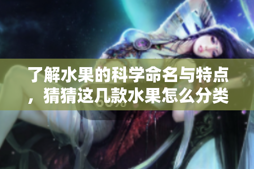 了解水果的科学命名与特点，猜猜这几款水果怎么分类？