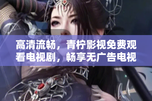 高清流畅，青柠影视免费观看电视剧，畅享无广告电视剧。