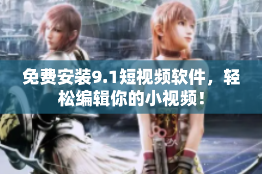 免费安装9.1短视频软件，轻松编辑你的小视频！