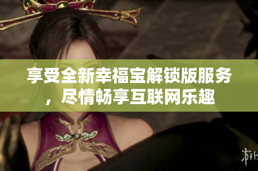 享受全新幸福宝解锁版服务，尽情畅享互联网乐趣