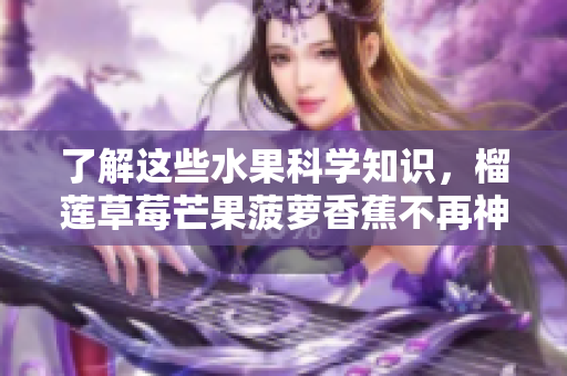 了解这些水果科学知识，榴莲草莓芒果菠萝香蕉不再神秘！