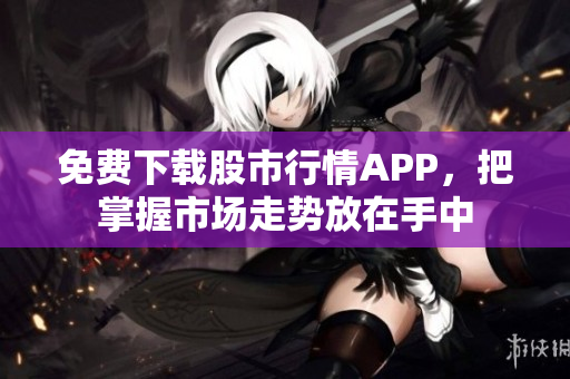 免费下载股市行情APP，把掌握市场走势放在手中