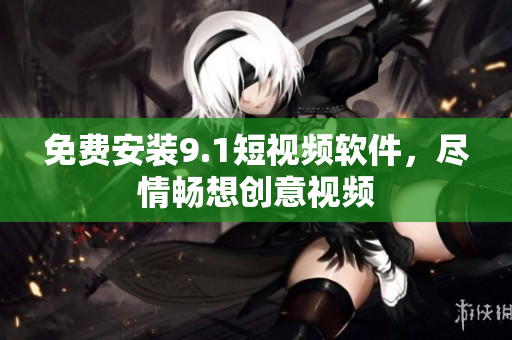 免费安装9.1短视频软件，尽情畅想创意视频