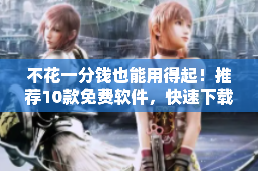 不花一分钱也能用得起！推荐10款免费软件，快速下载安装！