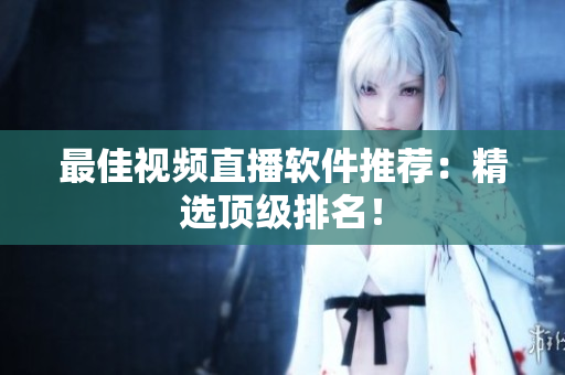 最佳视频直播软件推荐：精选顶级排名！