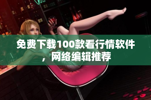 免费下载100款看行情软件，网络编辑推荐