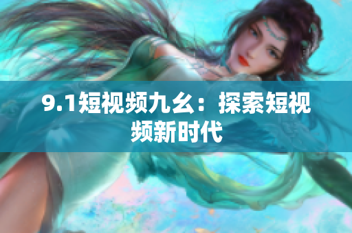 9.1短视频九幺：探索短视频新时代