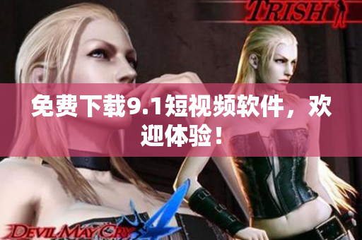 免费下载9.1短视频软件，欢迎体验！