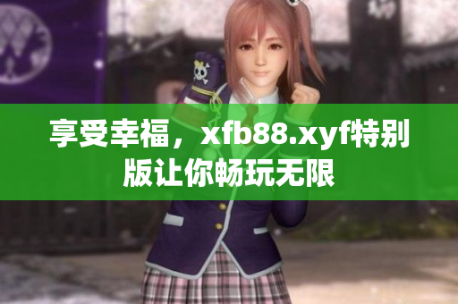 享受幸福，xfb88.xyf特别版让你畅玩无限