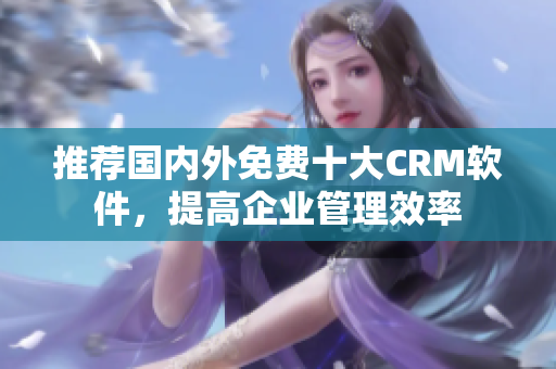 推荐国内外免费十大CRM软件，提高企业管理效率