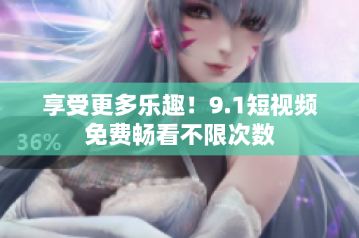 享受更多乐趣！9.1短视频免费畅看不限次数
