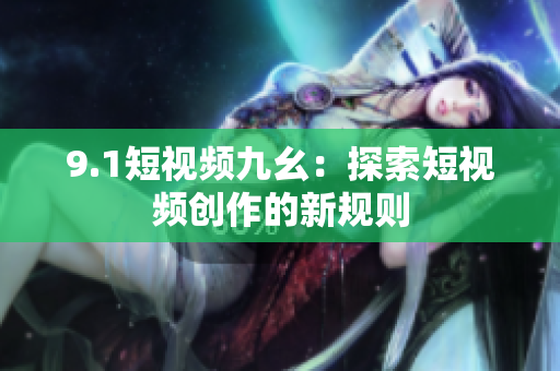 9.1短视频九幺：探索短视频创作的新规则