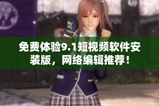 免费体验9.1短视频软件安装版，网络编辑推荐！