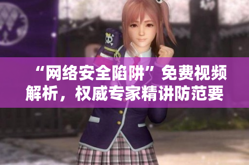 “网络安全陷阱”免费视频解析，权威专家精讲防范要点