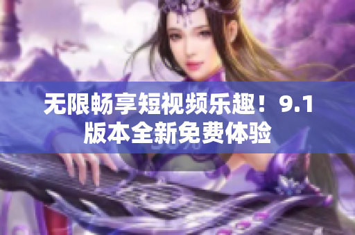 无限畅享短视频乐趣！9.1版本全新免费体验