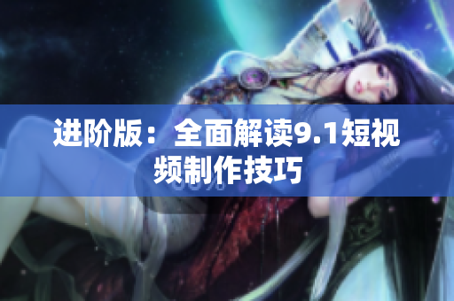 进阶版：全面解读9.1短视频制作技巧
