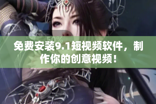 免费安装9.1短视频软件，制作你的创意视频！