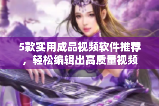 5款实用成品视频软件推荐，轻松编辑出高质量视频