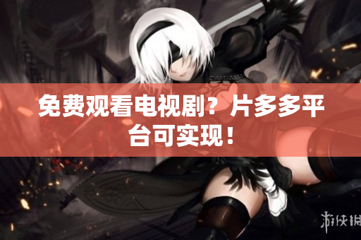 免费观看电视剧？片多多平台可实现！