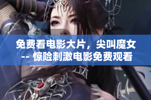 免费看电影大片，尖叫魔女 -- 惊险刺激电影免费观看，重磅推荐