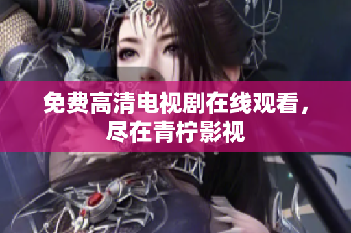 免费高清电视剧在线观看，尽在青柠影视