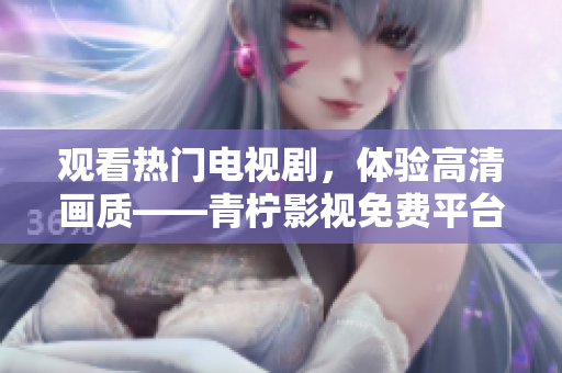 观看热门电视剧，体验高清画质——青柠影视免费平台